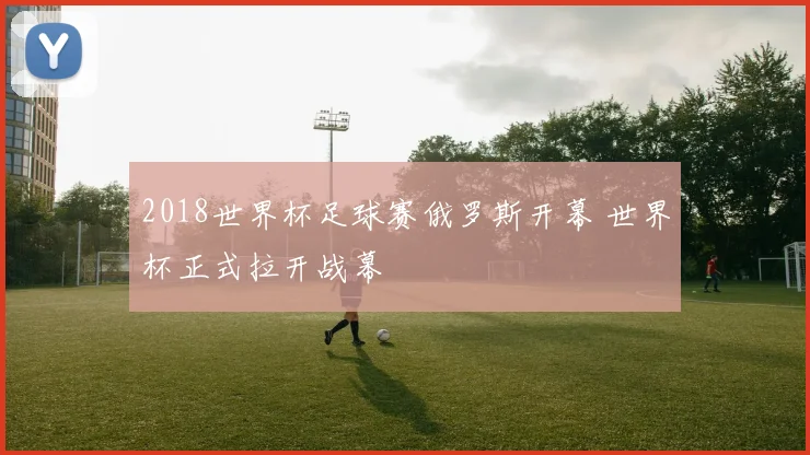 2018世界杯足球赛俄罗斯开幕 世界杯正式拉开战幕