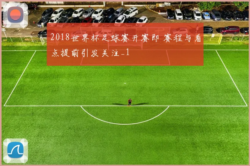 2018世界杯足球赛开赛即 赛程与看点提前引发关注_1