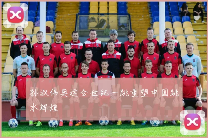 孙淑伟奥运会世纪一跳重塑中国跳水辉煌
