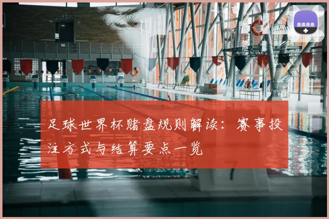 足球世界杯赌盘规则解读：赛事投注方式与结算要点一览