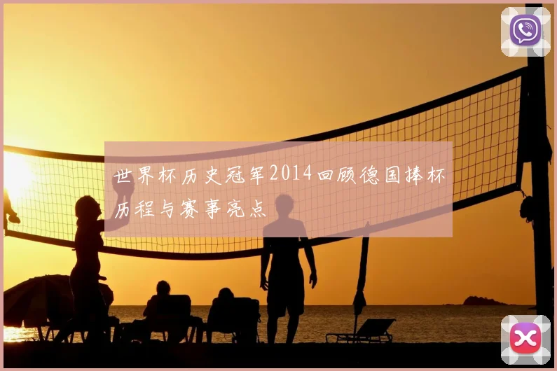 世界杯历史冠军2014回顾德国捧杯历程与赛事亮点