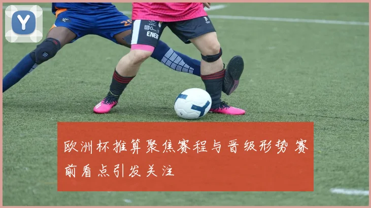 欧洲杯推算聚焦赛程与晋级形势 赛前看点引发关注