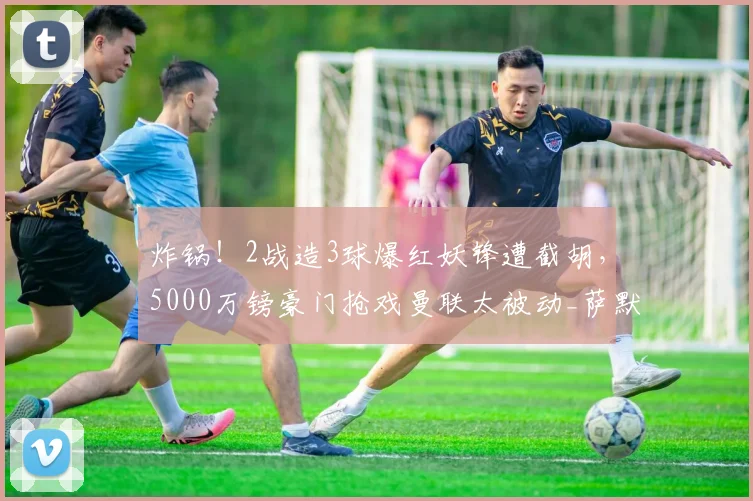 炸锅!2战造3球爆红妖锋遭截胡,5000万镑豪门抢戏曼联太被动_萨默维尔_英超_边锋