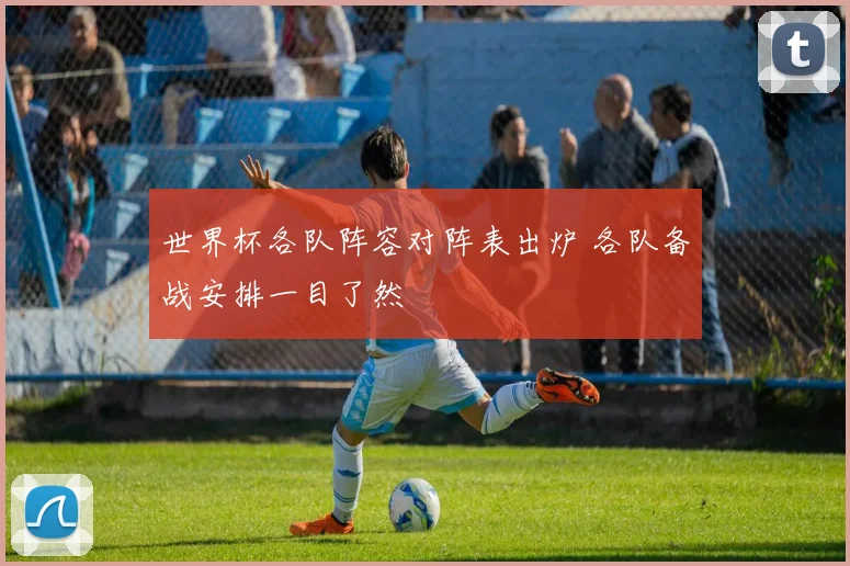 世界杯各队阵容对阵表出炉 各队备战安排一目了然