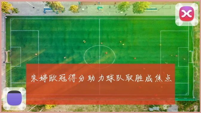 朱婷欧冠得分助力球队取胜成焦点
