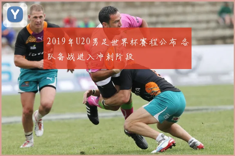 2019年U20男足世界杯赛程公布 各队备战进入冲刺阶段