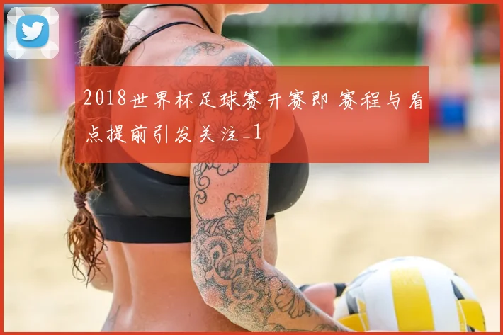 2018世界杯足球赛开赛即 赛程与看点提前引发关注_1