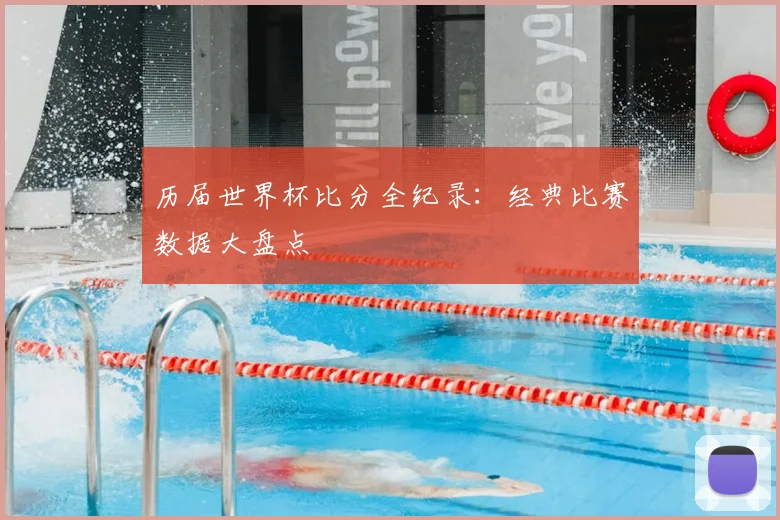 历届世界杯比分全纪录:经典比赛数据大盘点