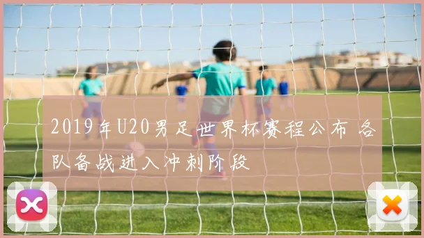 2019年U20男足世界杯赛程公布 各队备战进入冲刺阶段