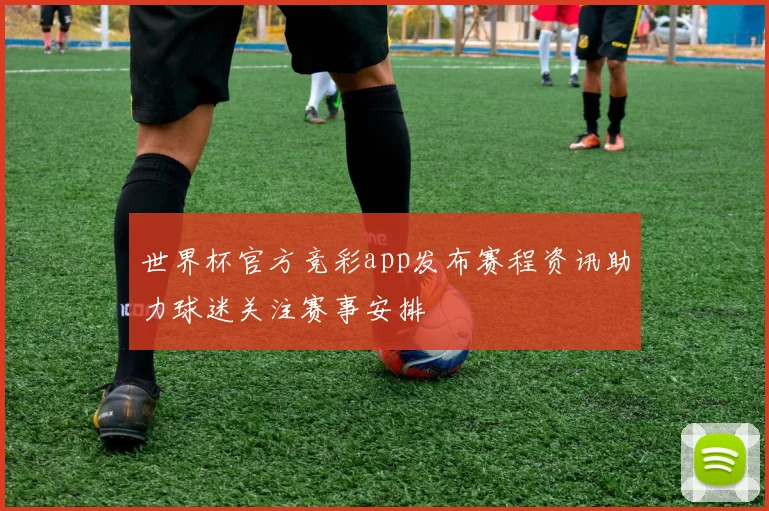 世界杯官方竞彩app发布赛程资讯助力球迷关注赛事安排