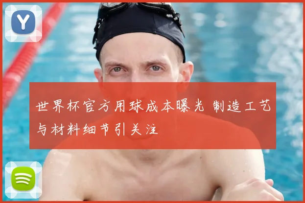 世界杯官方用球成本曝光 制造工艺与材料细节引关注