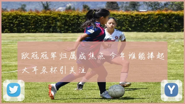 欧冠冠军归属成焦点 今年谁能捧起大耳朵杯引关注