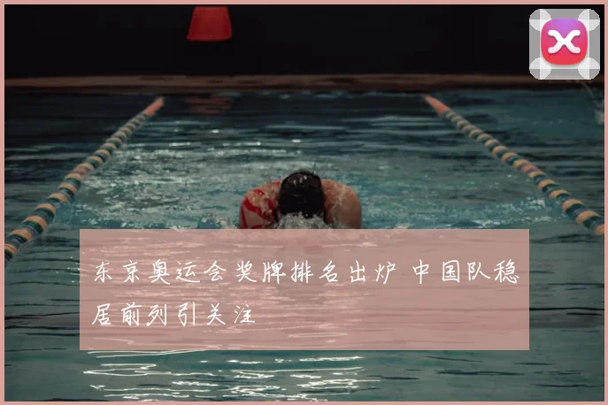 东京奥运会奖牌排名出炉 中国队稳居前列引关注