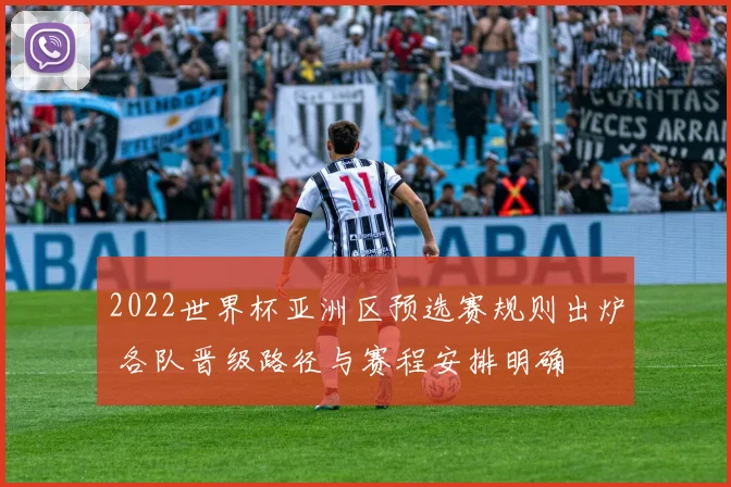 2022世界杯亚洲区预选赛规则出炉 各队晋级路径与赛程安排明确
