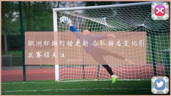 欧洲杯排行榜更新 各队排名变化引发赛程关注