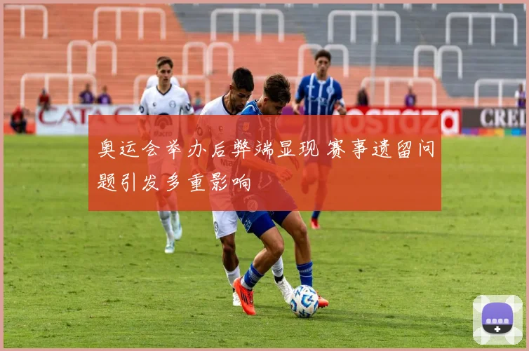 奥运会举办后弊端显现 赛事遗留问题引发多重影响