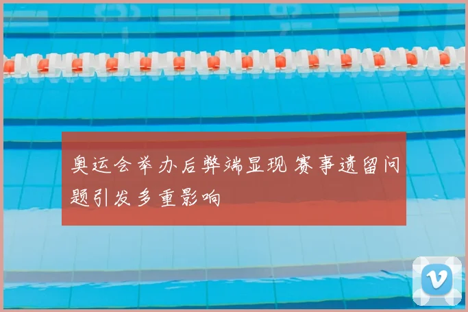 奥运会举办后弊端显现 赛事遗留问题引发多重影响
