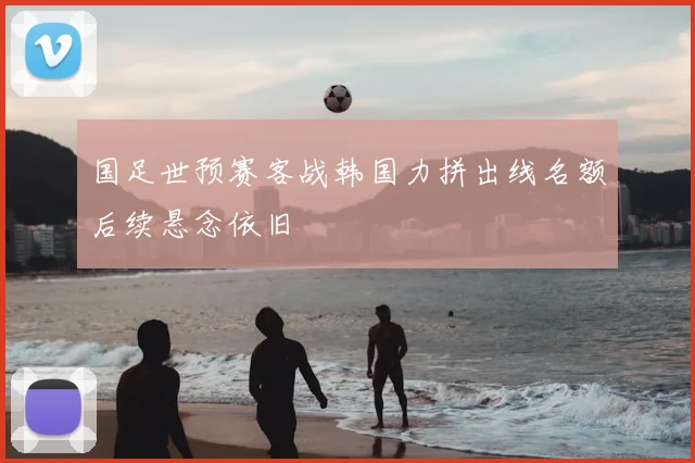 国足世预赛客战韩国力拼出线名额后续悬念依旧