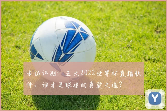 专访评测:五大2022世界杯直播软件,谁才是球迷的真爱之选?