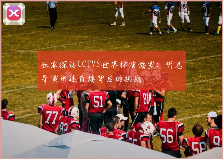 独家探访CCTV5世界杯演播室：听总导演讲述直播背后的挑战