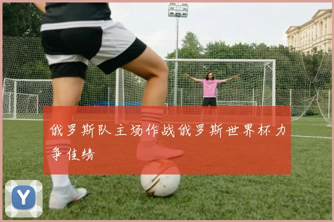 俄罗斯队主场作战俄罗斯世界杯力争佳绩