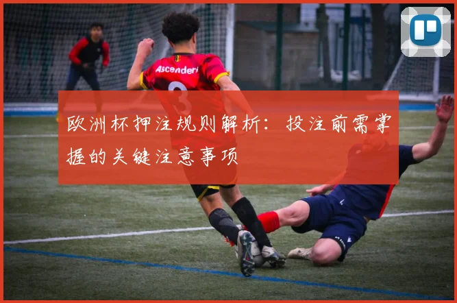 欧洲杯押注规则解析：投注前需掌握的关键注意事项