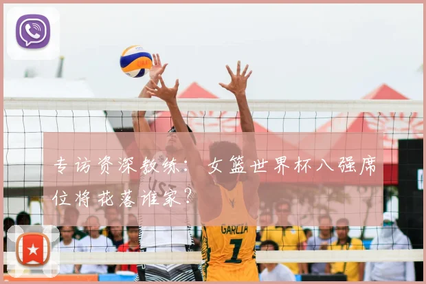 专访资深教练:女篮世界杯八强席位将花落谁家?