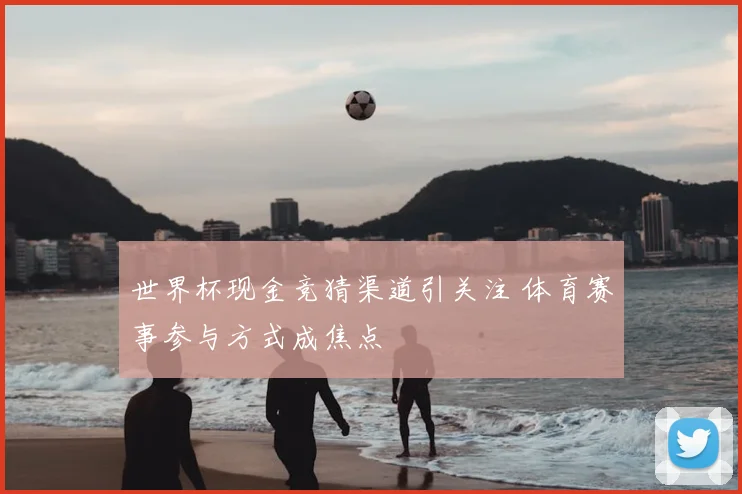 世界杯现金竞猜渠道引关注 体育赛事参与方式成焦点