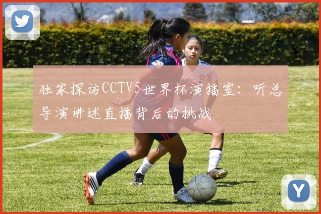 独家探访CCTV5世界杯演播室：听总导演讲述直播背后的挑战