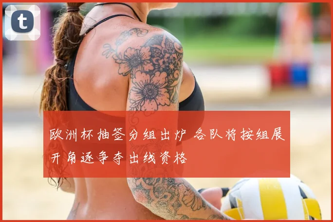 欧洲杯抽签分组出炉 各队将按组展开角逐争夺出线资格