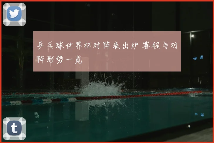 乒乓球世界杯对阵表出炉 赛程与对阵形势一览