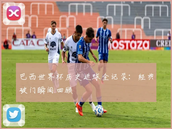 巴西世界杯历史进球全记录：经典破门瞬间回顾