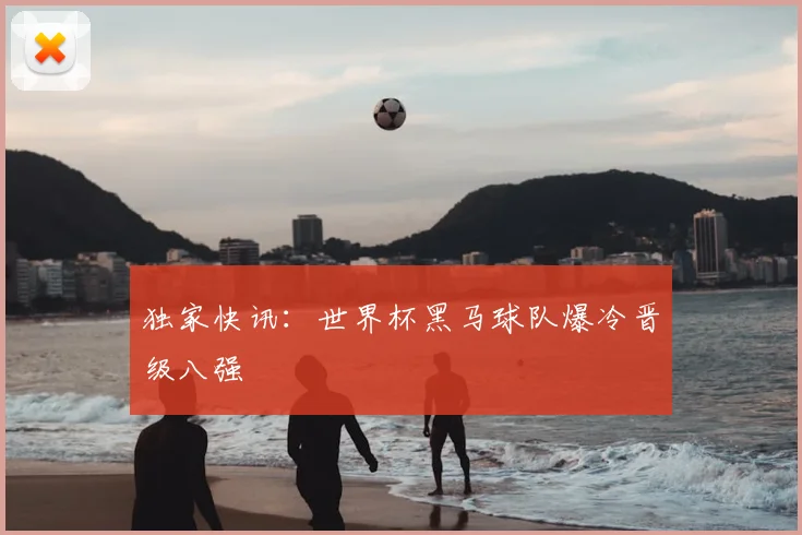独家快讯：世界杯黑马球队爆冷晋级八强
