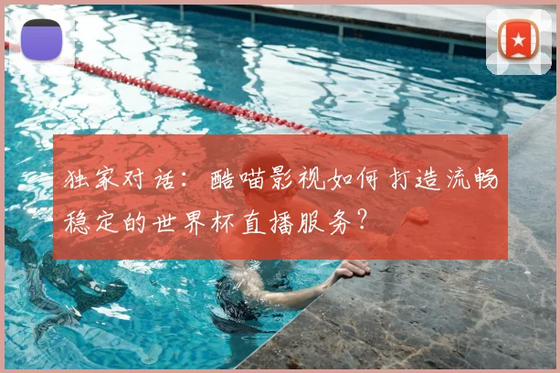 独家对话:酷喵影视如何打造流畅稳定的世界杯直播服务?