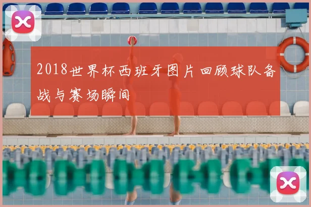 2018世界杯西班牙图片回顾球队备战与赛场瞬间