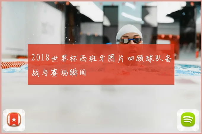 2018世界杯西班牙图片回顾球队备战与赛场瞬间