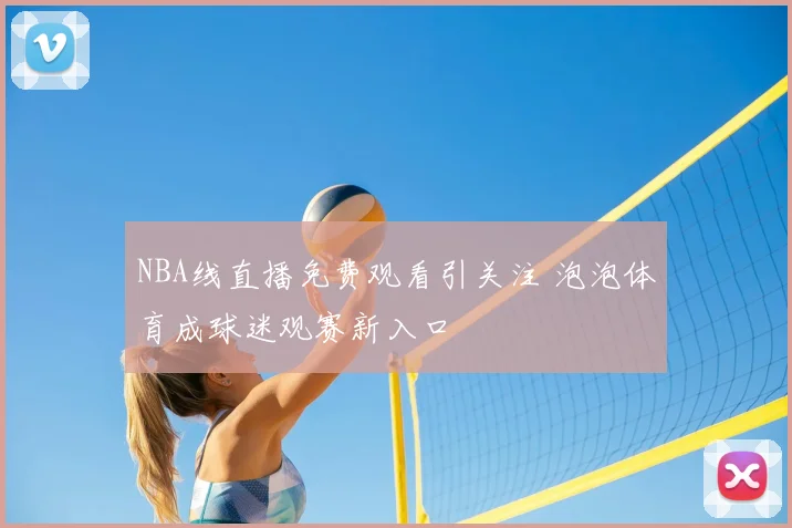 NBA线直播免费观看引关注 泡泡体育成球迷观赛新入口