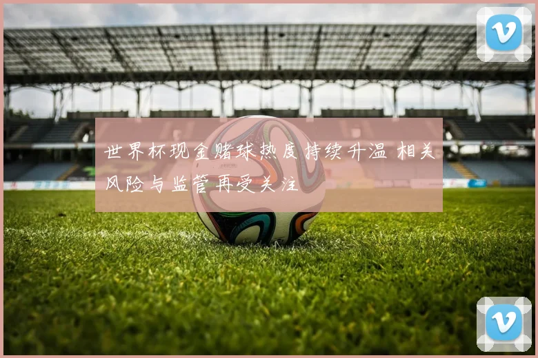 世界杯现金赌球热度持续升温 相关风险与监管再受关注