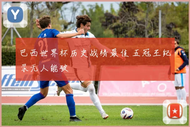 巴西世界杯历史战绩最佳 五冠王纪录无人能破