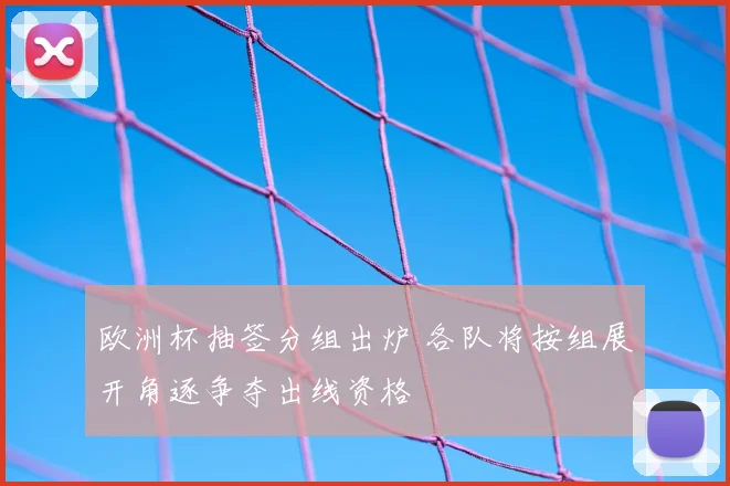欧洲杯抽签分组出炉 各队将按组展开角逐争夺出线资格