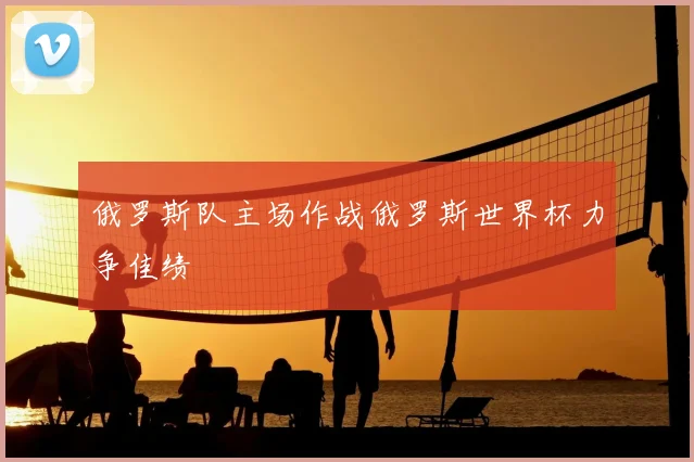 俄罗斯队主场作战俄罗斯世界杯力争佳绩