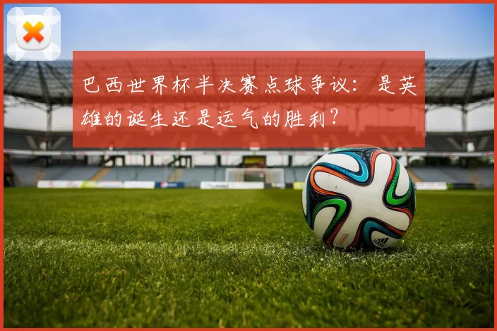 巴西世界杯半决赛点球争议:是英雄的诞生还是运气的胜利?