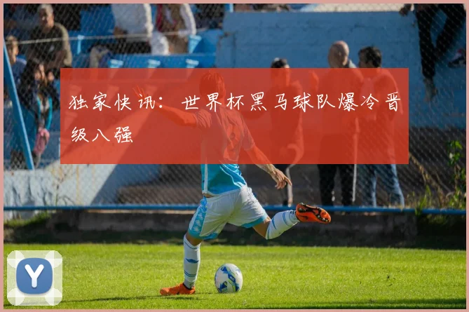 独家快讯:世界杯黑马球队爆冷晋级八强