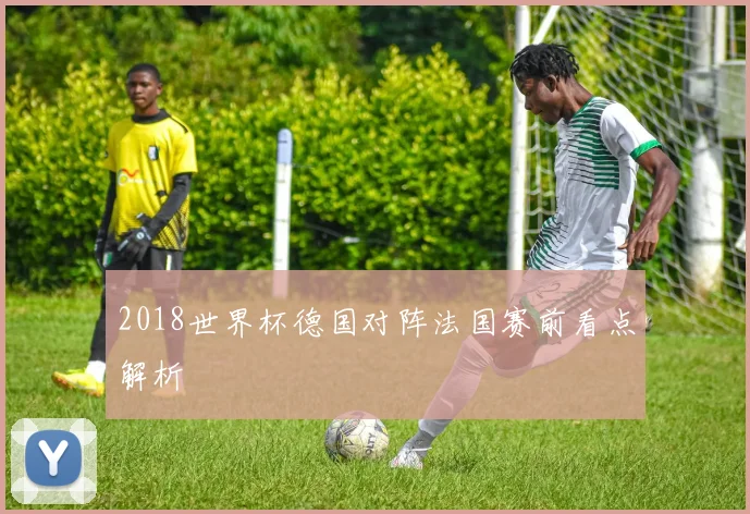 2018世界杯德国对阵法国赛前看点解析