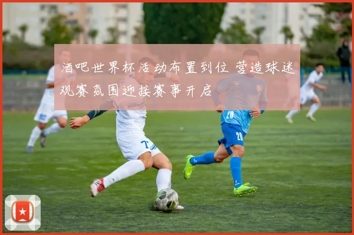 酒吧世界杯活动布置到位 营造球迷观赛氛围迎接赛事开启