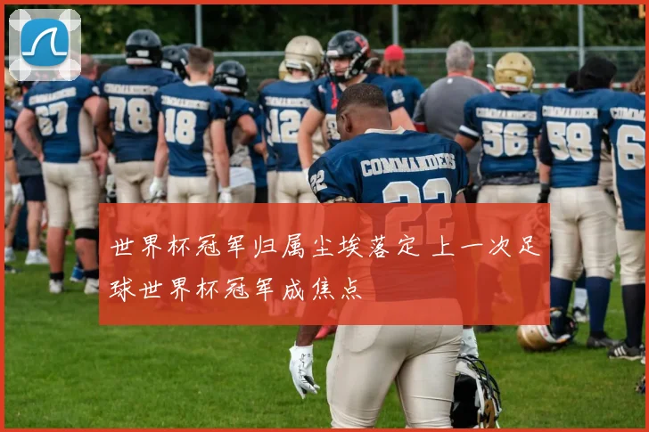 世界杯冠军归属尘埃落定 上一次足球世界杯冠军成焦点