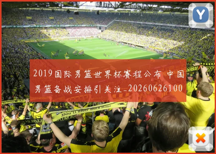 2019国际男篮世界杯赛程公布 中国男篮备战安排引关注_20260626100957