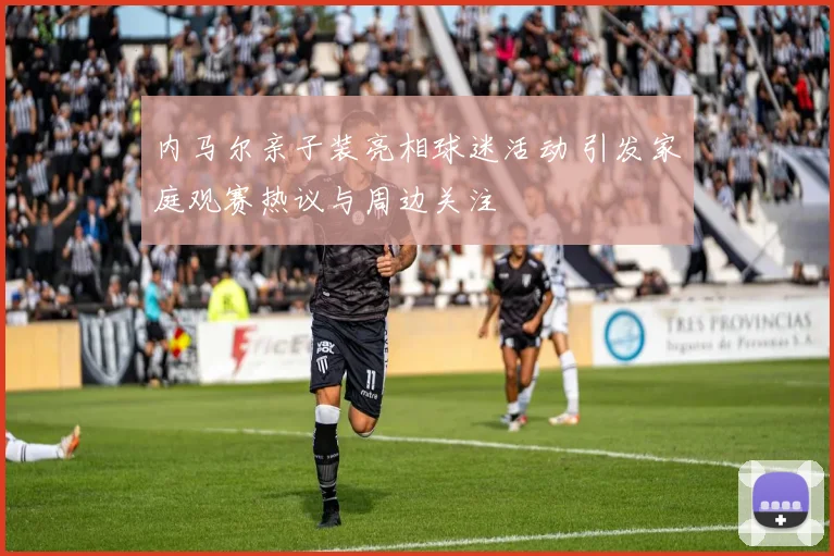 内马尔亲子装亮相球迷活动 引发家庭观赛热议与周边关注
